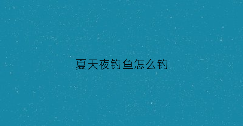 夏天夜钓鱼怎么钓(夏天夜钓怎样钓大鱼)