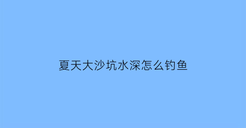 夏天大沙坑水深怎么钓鱼(沙坑的鱼怎么钓)