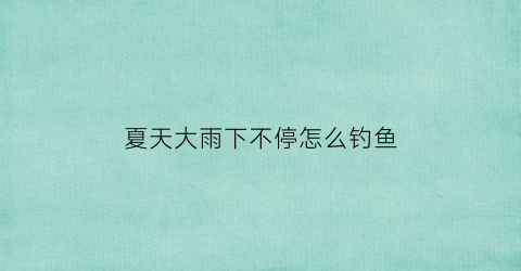 夏天大雨下不停怎么钓鱼(夏天下大雨钓鱼是钓深还是钓浅)
