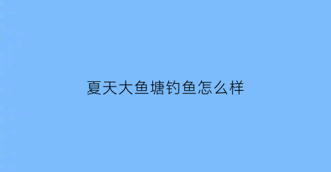 夏天大鱼塘钓鱼怎么样(夏季钓鱼塘怎么钓)