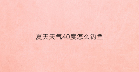 “夏天天气40度怎么钓鱼(夏天天气40度怎么钓鱼最好)