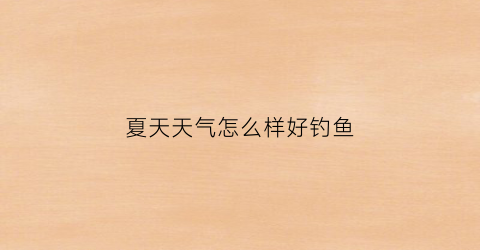 夏天天气怎么样好钓鱼(夏天好钓鱼吗)