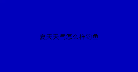夏天天气怎么样钓鱼(夏天钓鱼怎么好钓)