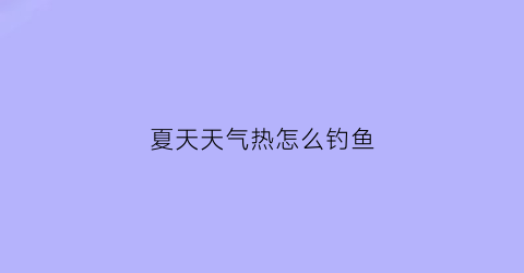 “夏天天气热怎么钓鱼(夏天天气热钓鱼加果酸好还是果糖好)