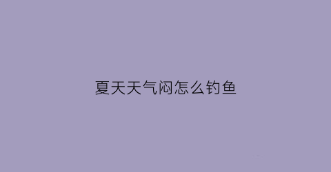 夏天天气闷怎么钓鱼(夏天太闷怎么钓鱼)