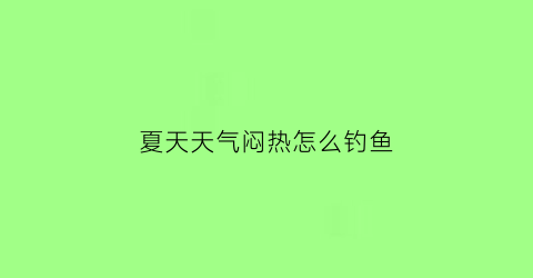 夏天天气闷热怎么钓鱼(夏天天气闷热钓鱼钓深还是浅)