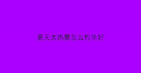 “夏天太热要怎么钓鱼好(夏天钓鱼太热了)