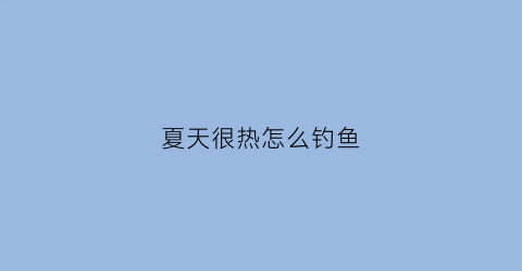 夏天很热怎么钓鱼(夏天天气热怎么钓鱼)