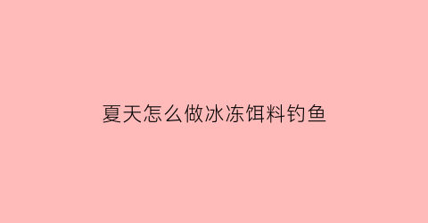 “夏天怎么做冰冻饵料钓鱼(夏天怎么做冰冻饵料钓鱼好)