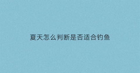 夏天怎么判断是否适合钓鱼(夏天怎样钓鱼野钓)