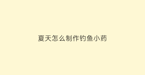 夏天怎么制作钓鱼小药(自制钓鱼小药配方做法)