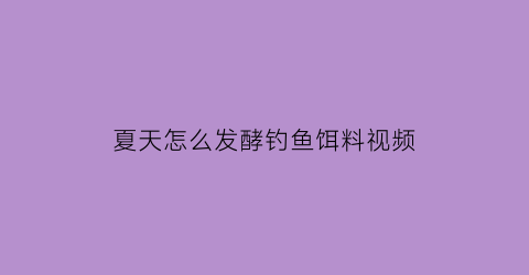 “夏天怎么发酵钓鱼饵料视频(钓鱼发酵饵料怎样发酵)