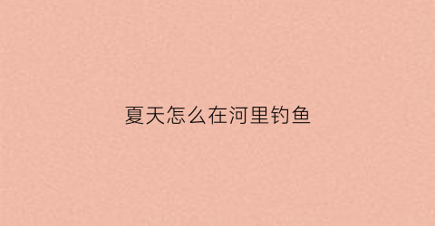 夏天怎么在河里钓鱼(夏天河边钓鱼)