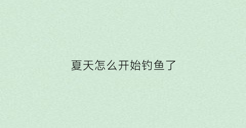 夏天怎么开始钓鱼了(夏天怎么开始钓鱼了的说说)