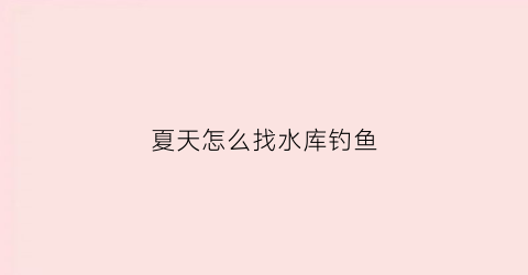 夏天怎么找水库钓鱼(夏天钓水库钓位技巧)