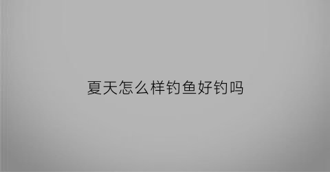 夏天怎么样钓鱼好钓吗(夏天钓鱼的方法和技巧)