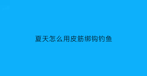 夏天怎么用皮筋绑钩钓鱼(皮筋钓法)