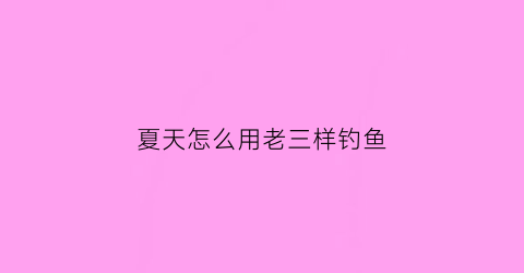 夏天怎么用老三样钓鱼(夏天怎么用老三样钓鱼饵料)