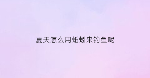 夏天怎么用蚯蚓来钓鱼呢(夏天怎么用蚯蚓来钓鱼呢视频)