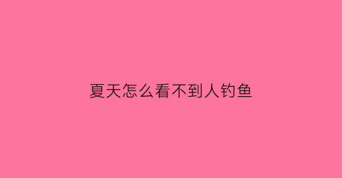 夏天怎么看不到人钓鱼(为什么夏天钓鱼没口)