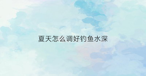 “夏天怎么调好钓鱼水深(夏天钓鱼怎么调漂)