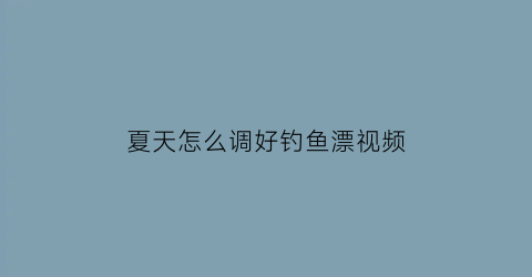 “夏天怎么调好钓鱼漂视频(夏天怎么调好钓鱼漂视频教程)