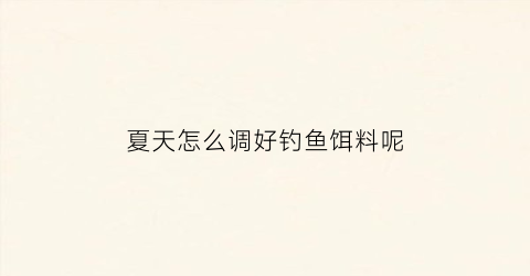 “夏天怎么调好钓鱼饵料呢(夏天钓鱼技巧及饵料配方)
