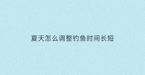 夏天怎么调整钓鱼时间长短