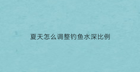 夏天怎么调整钓鱼水深比例(夏天水深如何钓鲫鱼)