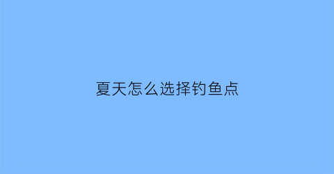 “夏天怎么选择钓鱼点(夏天怎么选钓鱼位置)