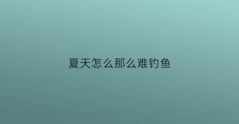 夏天怎么那么难钓鱼(夏天怎么不好钓鱼)