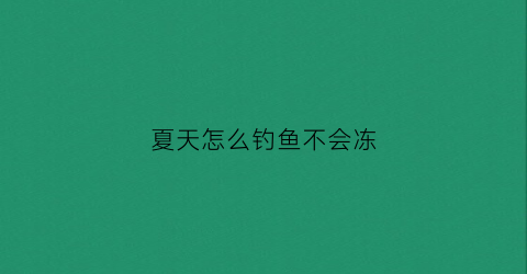 夏天怎么钓鱼不会冻(夏天怎么钓鱼不会冻鱼)