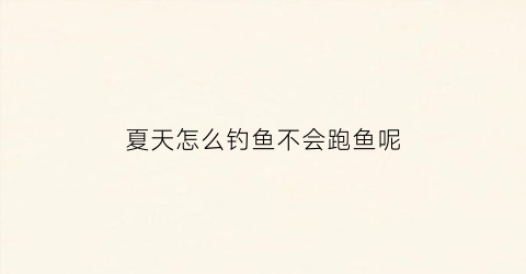 “夏天怎么钓鱼不会跑鱼呢(夏天怎么样钓鱼)
