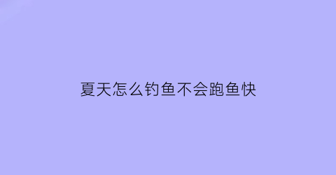 “夏天怎么钓鱼不会跑鱼快(夏天钓鱼小技巧)