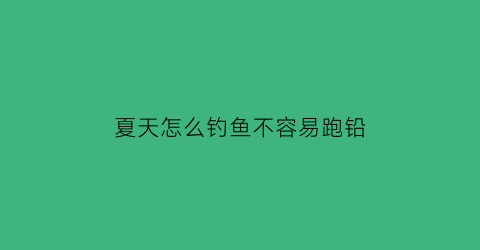 “夏天怎么钓鱼不容易跑铅(夏天怎么钓鱼好钓)