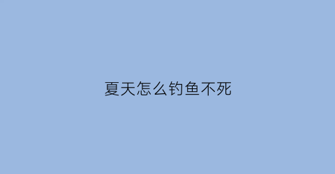 夏天怎么钓鱼不死(夏天如何钓鱼)