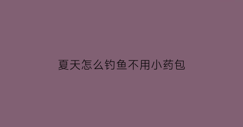 “夏天怎么钓鱼不用小药包(野钓不用小药)