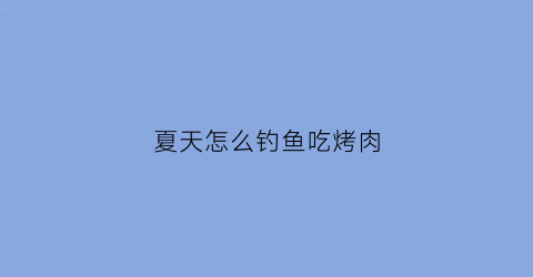 夏天怎么钓鱼吃烤肉(野钓烧烤)