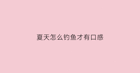 夏天怎么钓鱼才有口感(夏天钓鱼小技巧)