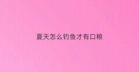 夏天怎么钓鱼才有口粮(夏天钓鱼小技巧)