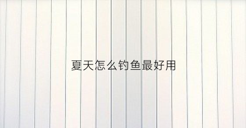 夏天怎么钓鱼最好用(夏天怎么钓鱼用什么饵)