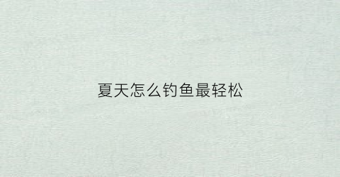 夏天怎么钓鱼最轻松(夏天怎么钓鱼最轻松视频)
