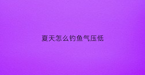 夏天怎么钓鱼气压低(夏天钓鱼气压多少适合钓鱼)