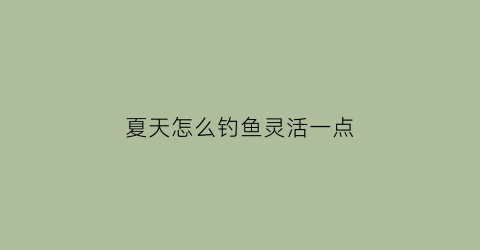 夏天怎么钓鱼灵活一点(夏天怎么能钓到鱼)