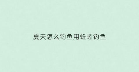 夏天怎么钓鱼用蚯蚓钓鱼(夏天怎么钓鱼用蚯蚓钓鱼最好)