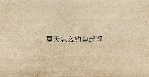 夏天怎么钓鱼起浮(夏天如何钓鱼)