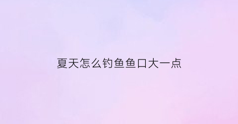 “夏天怎么钓鱼鱼口大一点(夏天怎样钓到鱼)