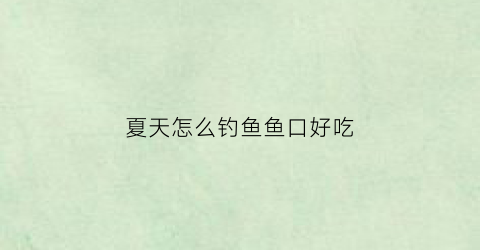 夏天怎么钓鱼鱼口好吃(钓鱼技巧夏天)