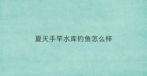 夏天手竿水库钓鱼怎么样(夏季水库钓鱼用多长的鱼竿)