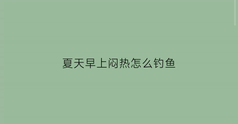 夏天早上闷热怎么钓鱼(初夏天气闷热钓鱼策略)